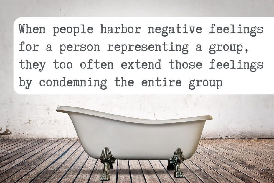 When people harbor negative feelings for a person representing a group, they too often extend those feelings by condemning the entire group